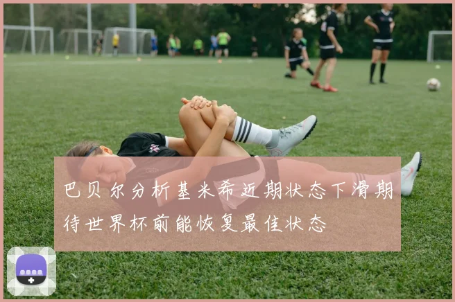 巴贝尔分析基米希近期状态下滑期待世界杯前能恢复最佳状态